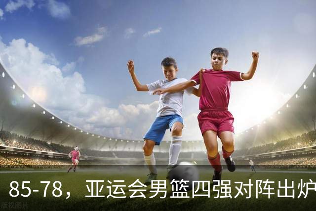 85-78，亚运会男篮四强对阵出炉！中国男篮对手敲定，郭士强压力大，首发该调整了